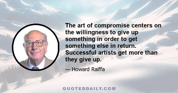 The art of compromise centers on the willingness to give up something in order to get something else in return. Successful artists get more than they give up.