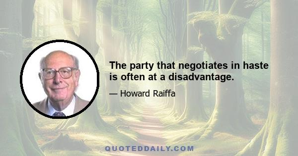 The party that negotiates in haste is often at a disadvantage.