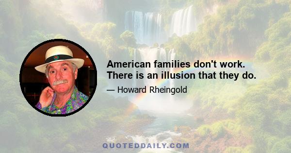 American families don't work. There is an illusion that they do.