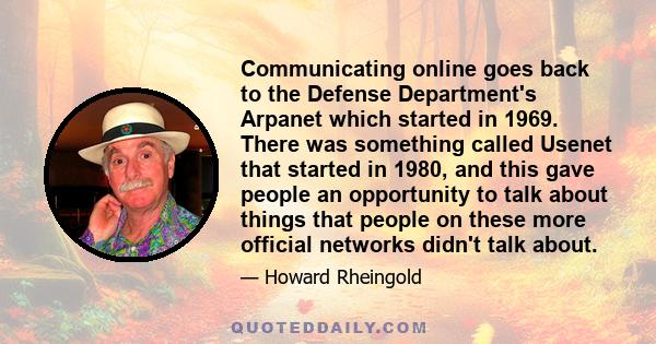 Communicating online goes back to the Defense Department's Arpanet which started in 1969. There was something called Usenet that started in 1980, and this gave people an opportunity to talk about things that people on