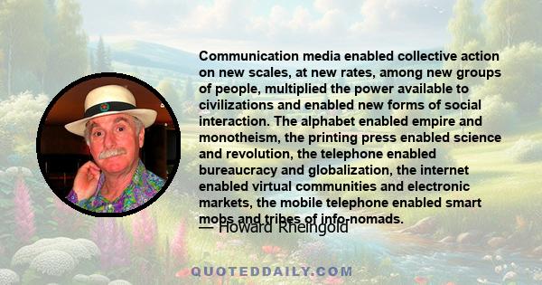 Communication media enabled collective action on new scales, at new rates, among new groups of people, multiplied the power available to civilizations and enabled new forms of social interaction. The alphabet enabled