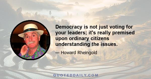 Democracy is not just voting for your leaders; it's really premised upon ordinary citizens understanding the issues.