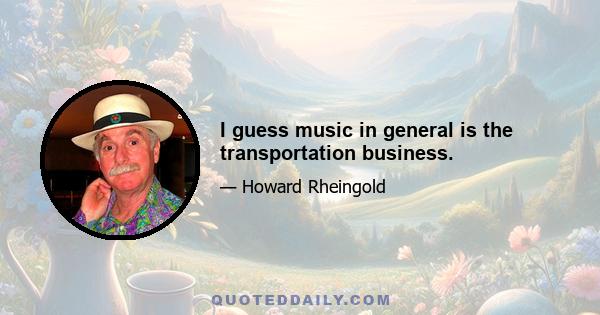 I guess music in general is the transportation business.