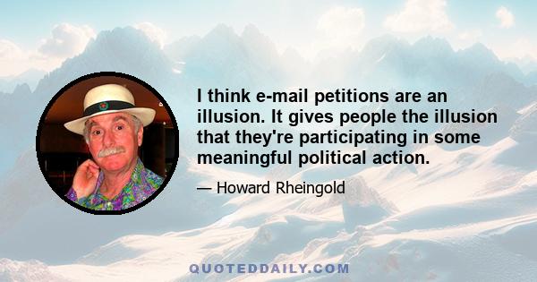 I think e-mail petitions are an illusion. It gives people the illusion that they're participating in some meaningful political action.