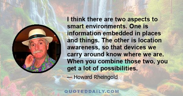 I think there are two aspects to smart environments. One is information embedded in places and things. The other is location awareness, so that devices we carry around know where we are. When you combine those two, you