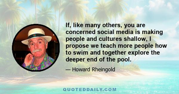 If, like many others, you are concerned social media is making people and cultures shallow, I propose we teach more people how to swim and together explore the deeper end of the pool.