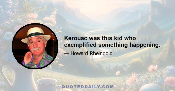 Kerouac was this kid who exemplified something happening.