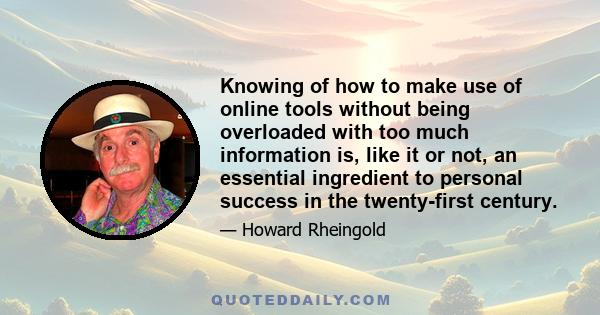 Knowing of how to make use of online tools without being overloaded with too much information is, like it or not, an essential ingredient to personal success in the twenty-first century.