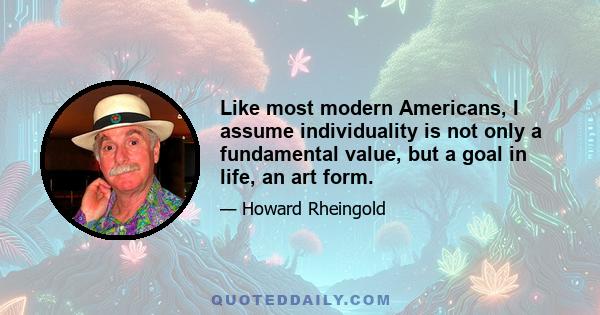 Like most modern Americans, I assume individuality is not only a fundamental value, but a goal in life, an art form.