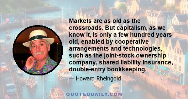 Markets are as old as the crossroads. But capitalism, as we know it, is only a few hundred years old, enabled by cooperative arrangements and technologies, such as the joint-stock ownership company, shared liability