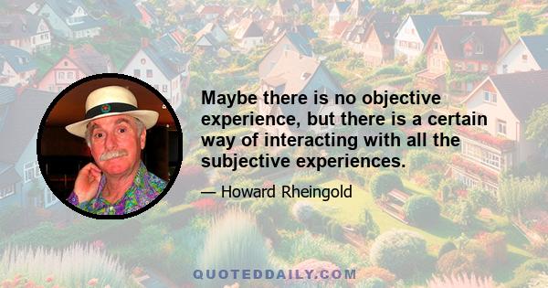 Maybe there is no objective experience, but there is a certain way of interacting with all the subjective experiences.