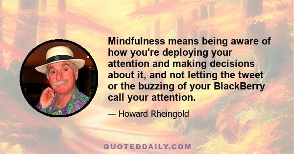 Mindfulness means being aware of how you're deploying your attention and making decisions about it, and not letting the tweet or the buzzing of your BlackBerry call your attention.