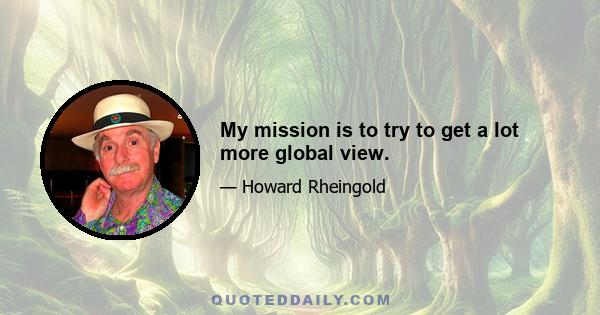 My mission is to try to get a lot more global view.