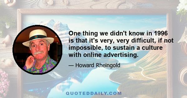 One thing we didn't know in 1996 is that it's very, very difficult, if not impossible, to sustain a culture with online advertising.