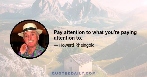 Pay attention to what you're paying attention to.