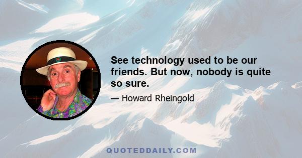 See technology used to be our friends. But now, nobody is quite so sure.