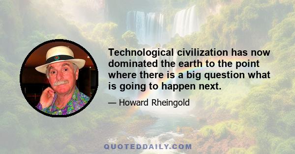 Technological civilization has now dominated the earth to the point where there is a big question what is going to happen next.