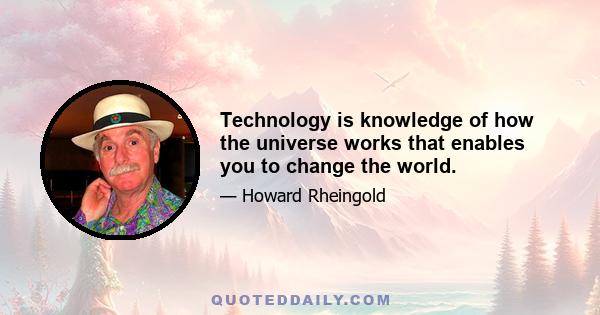 Technology is knowledge of how the universe works that enables you to change the world.