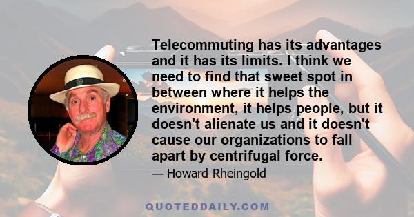 Telecommuting has its advantages and it has its limits. I think we need to find that sweet spot in between where it helps the environment, it helps people, but it doesn't alienate us and it doesn't cause our