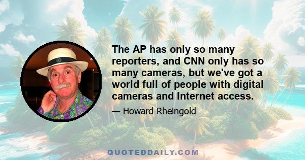 The AP has only so many reporters, and CNN only has so many cameras, but we've got a world full of people with digital cameras and Internet access.