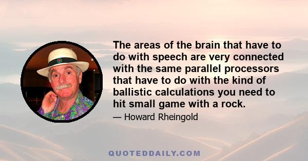 The areas of the brain that have to do with speech are very connected with the same parallel processors that have to do with the kind of ballistic calculations you need to hit small game with a rock.