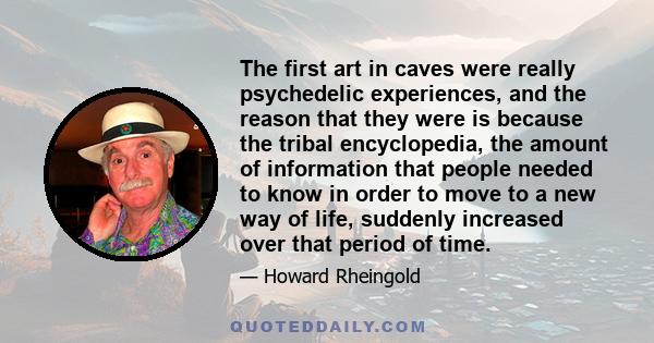 The first art in caves were really psychedelic experiences, and the reason that they were is because the tribal encyclopedia, the amount of information that people needed to know in order to move to a new way of life,