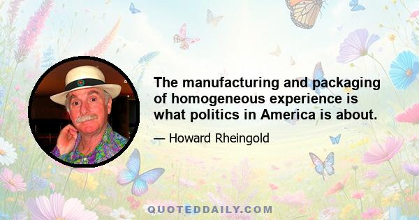 The manufacturing and packaging of homogeneous experience is what politics in America is about.