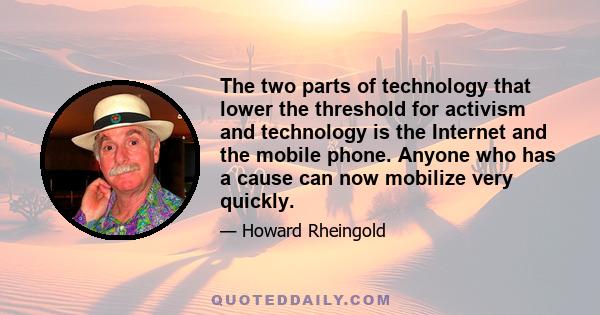 The two parts of technology that lower the threshold for activism and technology is the Internet and the mobile phone. Anyone who has a cause can now mobilize very quickly.