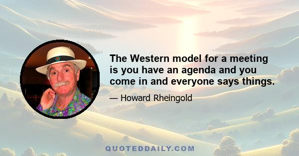 The Western model for a meeting is you have an agenda and you come in and everyone says things.