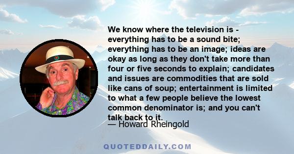 We know where the television is - everything has to be a sound bite; everything has to be an image; ideas are okay as long as they don't take more than four or five seconds to explain; candidates and issues are