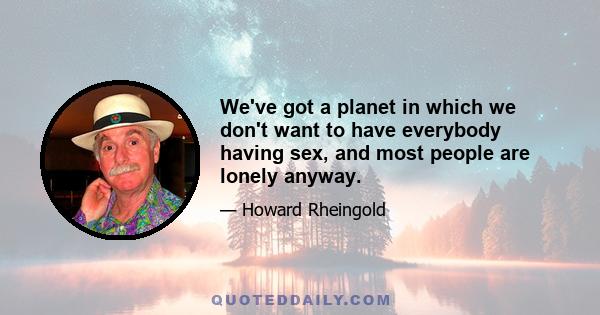 We've got a planet in which we don't want to have everybody having sex, and most people are lonely anyway.