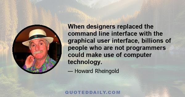 When designers replaced the command line interface with the graphical user interface, billions of people who are not programmers could make use of computer technology.