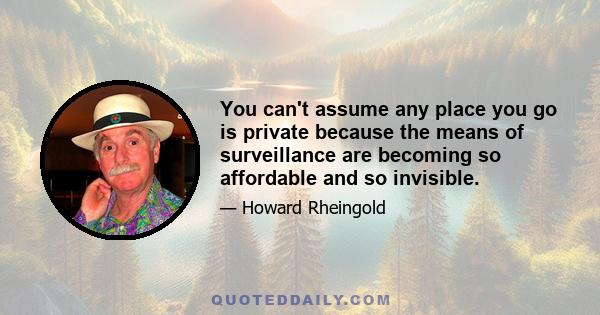 You can't assume any place you go is private because the means of surveillance are becoming so affordable and so invisible.