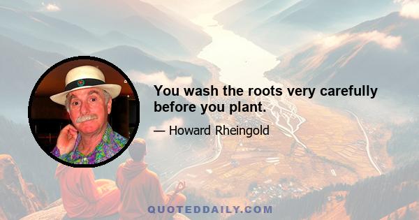 You wash the roots very carefully before you plant.