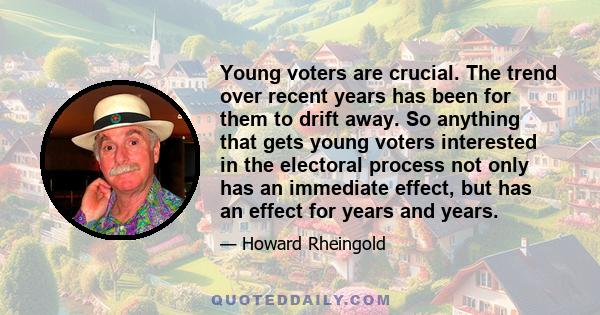 Young voters are crucial. The trend over recent years has been for them to drift away. So anything that gets young voters interested in the electoral process not only has an immediate effect, but has an effect for years 