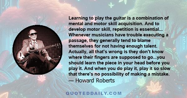 Learning to play the guitar is a combination of mental and motor skill acquisition. And to develop motor skill, repetition is essential... Whenever musicians have trouble executing a passage, they generally tend to