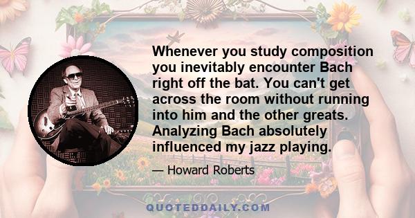 Whenever you study composition you inevitably encounter Bach right off the bat. You can't get across the room without running into him and the other greats. Analyzing Bach absolutely influenced my jazz playing.