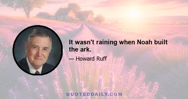 It wasn't raining when Noah built the ark.