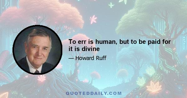 To err is human, but to be paid for it is divine