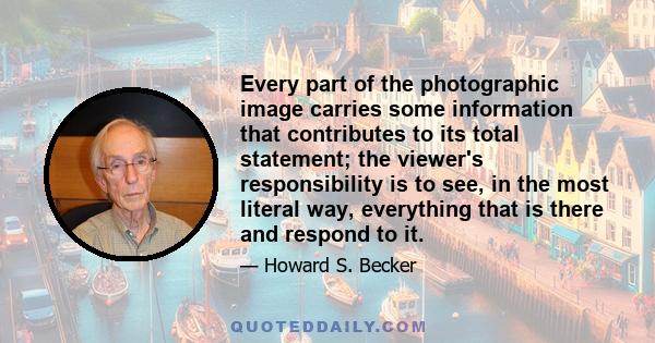 Every part of the photographic image carries some information that contributes to its total statement; the viewer's responsibility is to see, in the most literal way, everything that is there and respond to it.