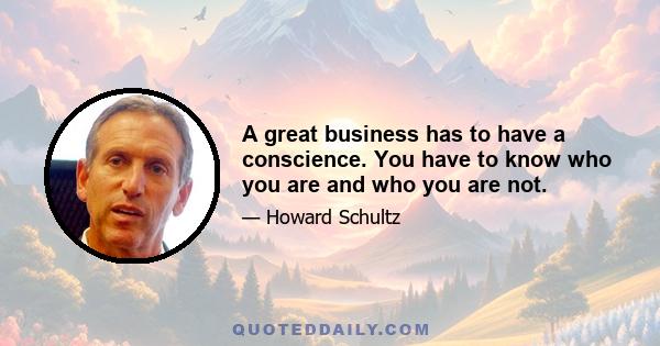 A great business has to have a conscience. You have to know who you are and who you are not.