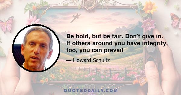 Be bold, but be fair. Don't give in. If others around you have integrity, too, you can prevail