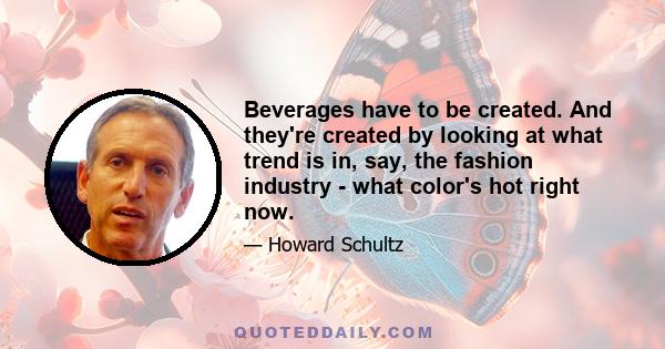 Beverages have to be created. And they're created by looking at what trend is in, say, the fashion industry - what color's hot right now.