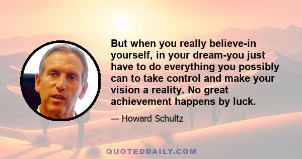 But when you really believe-in yourself, in your dream-you just have to do everything you possibly can to take control and make your vision a reality. No great achievement happens by luck.