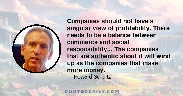 Companies should not have a singular view of profitability. There needs to be a balance between commerce and social responsibility... The companies that are authentic about it will wind up as the companies that make