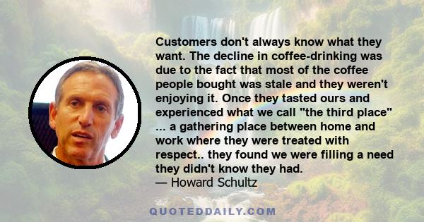 Customers don't always know what they want. The decline in coffee-drinking was due to the fact that most of the coffee people bought was stale and they weren't enjoying it. Once they tasted ours and experienced what we