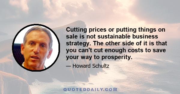 Cutting prices or putting things on sale is not sustainable business strategy. The other side of it is that you can't cut enough costs to save your way to prosperity.