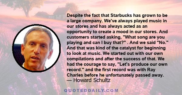 Despite the fact that Starbucks has grown to be a large company. We've always played music in our stores and has always acted as an opportunity to create a mood in our stores. And customers started asking, What song are 