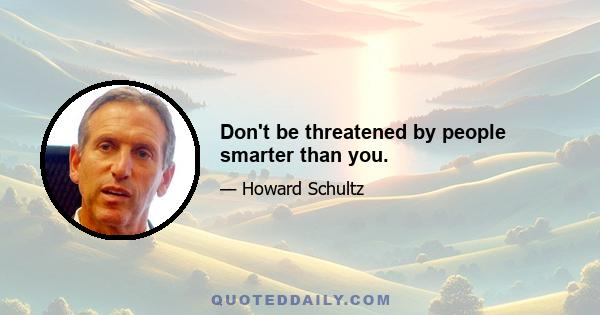 Don't be threatened by people smarter than you.