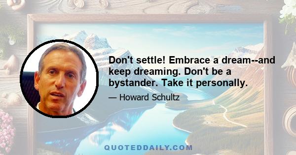 Don't settle! Embrace a dream--and keep dreaming. Don't be a bystander. Take it personally.